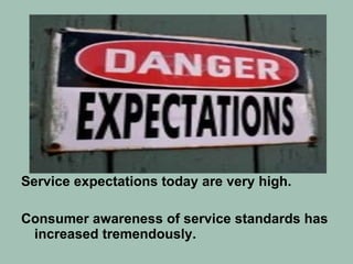 Service expectations today are very high. Consumer awareness of service standards has increased tremendously. 