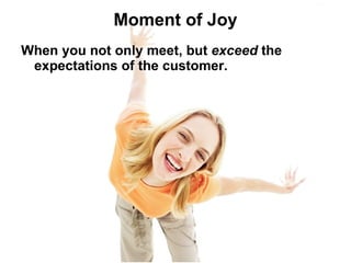Moment of Joy When you not only meet, but  exceed  the expectations of the customer. 