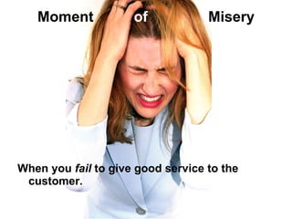 Moment  of   Misery When you  fail  to give good service to the customer.  