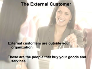 The External Customer External customers are outside your organization.  These are the people that buy your goods and services. 