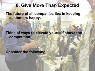 8. Give More Than Expected The future of all companies lies in keeping customers happy.  Think of ways to elevate yourself above the competition.  Consider the following: 