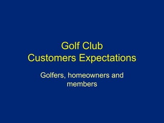 Golf Club
Customers Expectations
Golfers, homeowners and
members
 