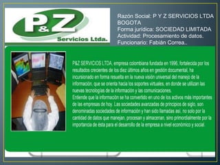 Razón Social: P Y Z SERVICIOS LTDA
BOGOTA
Forma jurídica: SOCIEDAD LIMITADA
Actividad: Procesamiento de datos.
Funcionario: Fabián Correa..
 