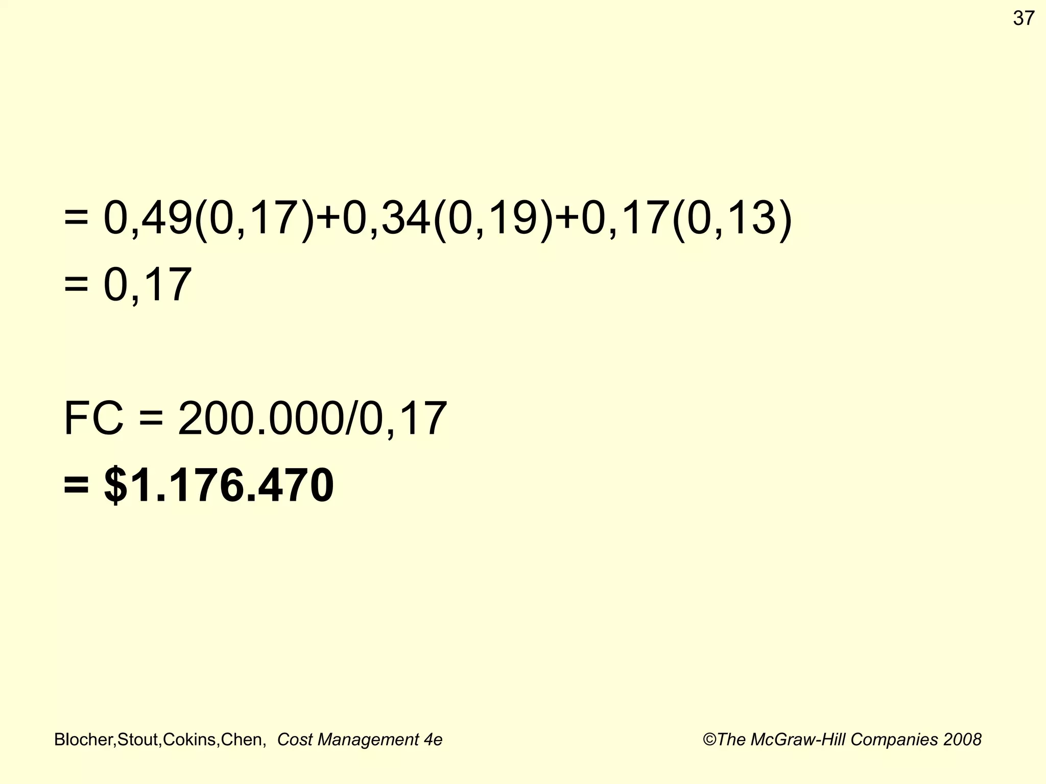 Blocher,Stout,Cokins,Chen, Cost Management 4e ©The McGraw-Hill Companies 2008
= 0,49(0,17)+0,34(0,19)+0,17(0,13)
= 0,17
FC = 200.000/0,17
= $1.176.470
37
 