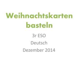 Weihnachtskarten
basteln
3r ESO
Deutsch
Dezember 2014
 