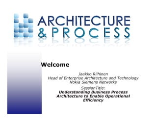 Welcome
                 Jaakko Riihinen
 Head of Enterprise Architecture and Technology
            Nokia Siemens Networks
                SessionTitle:
      Understanding Business Process
     Architecture to Enable Operational
                 Efficiency
 