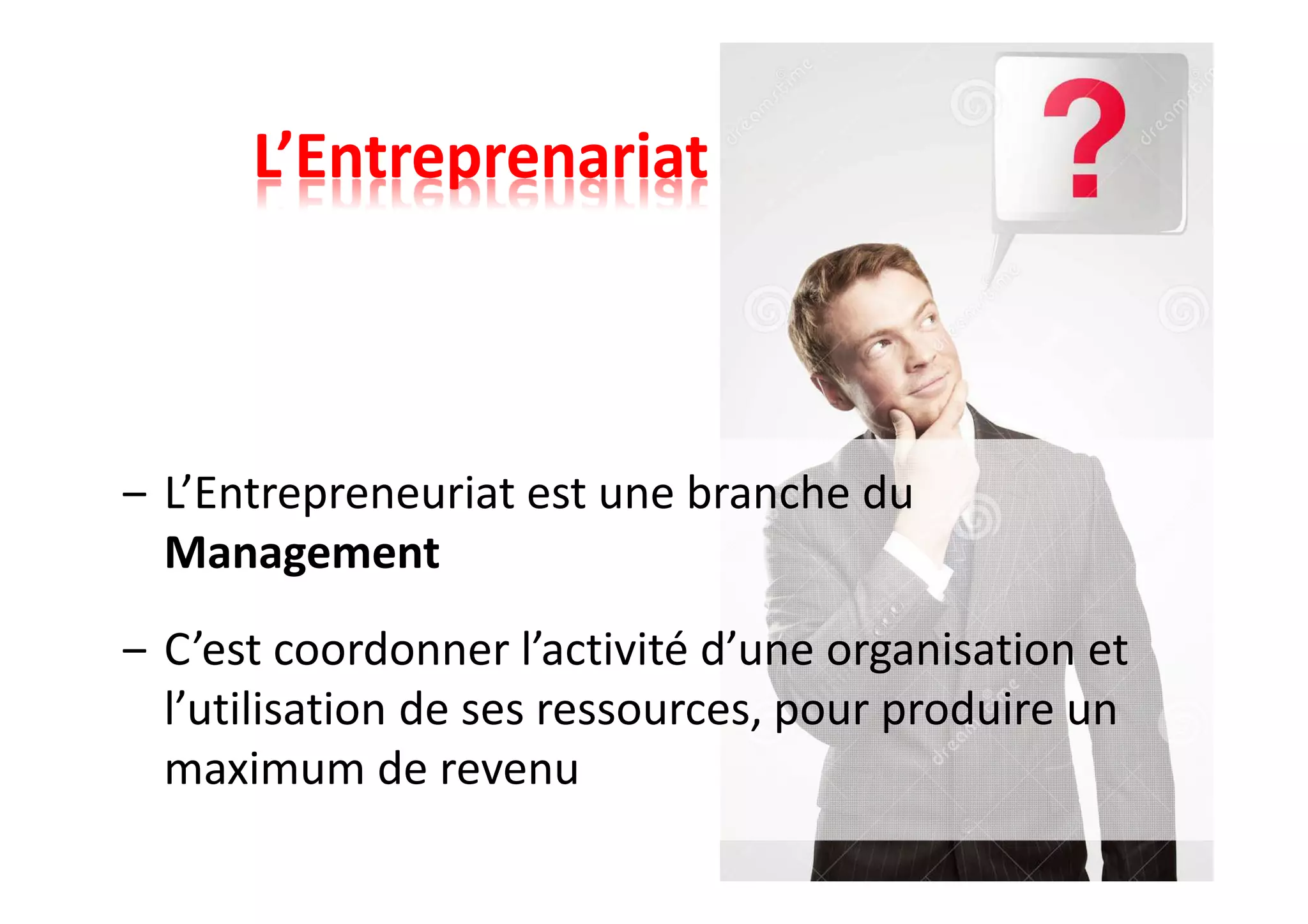 L’Entreprenariat
‒ L’Entrepreneuriat est une branche du
Management
‒ C’est coordonner l’activité d’une organisation et
l’utilisation de ses ressources, pour produire un
maximum de revenu
 