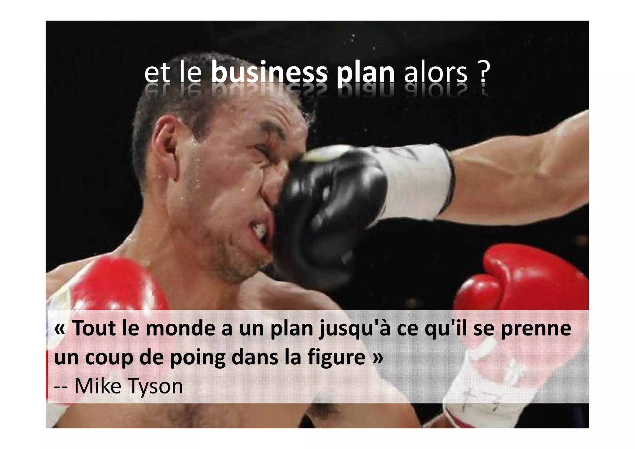 et le business plan alors ?
« Tout le monde a un plan jusqu'à ce qu'il se prenne
un coup de poing dans la figure »
-- Mike Tyson
 
