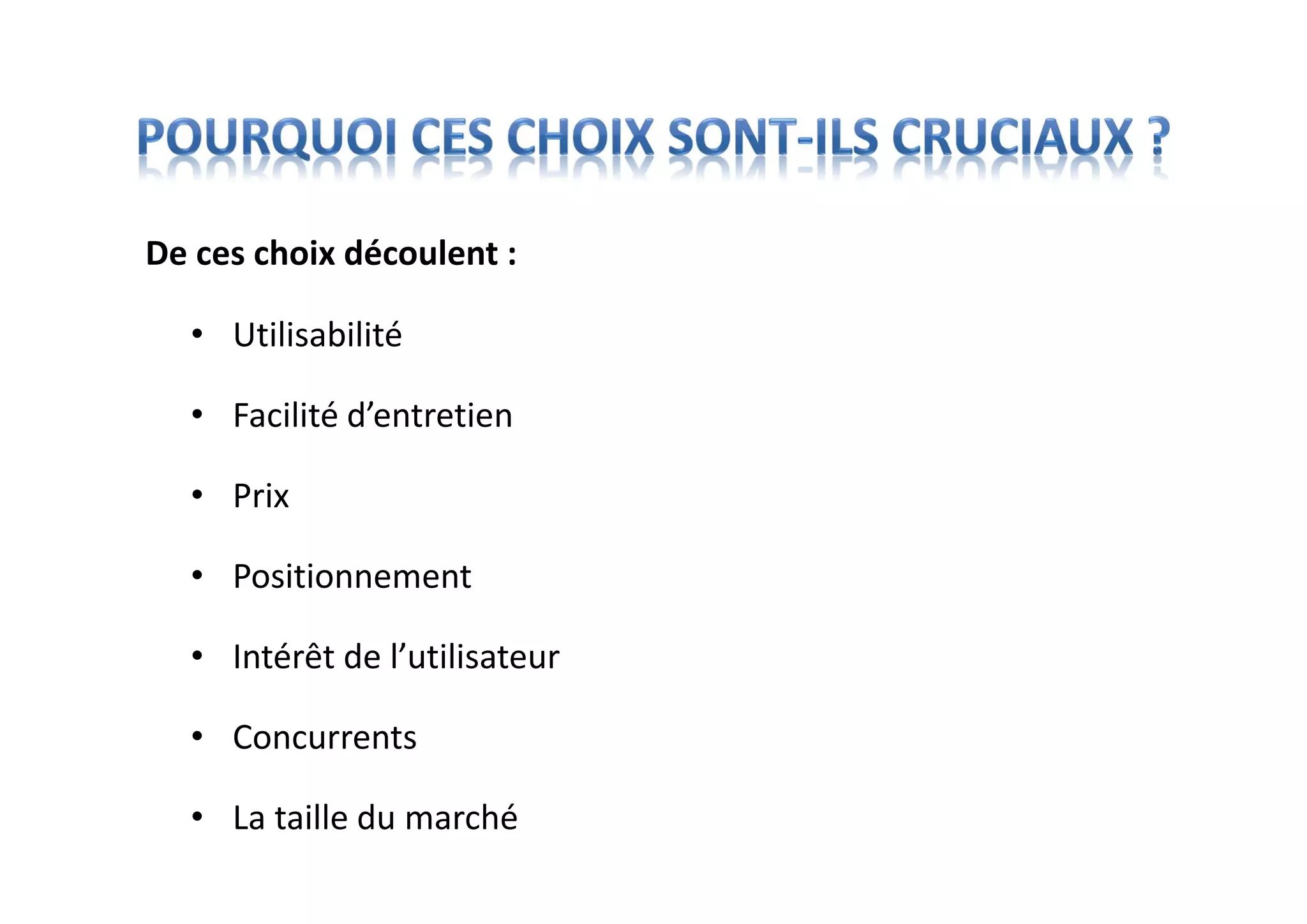 • Utilisabilité
• Facilité d’entretien
• Prix
• Positionnement
• Intérêt de l’utilisateur
• Concurrents
• La taille du marché
De ces choix découlent :
 