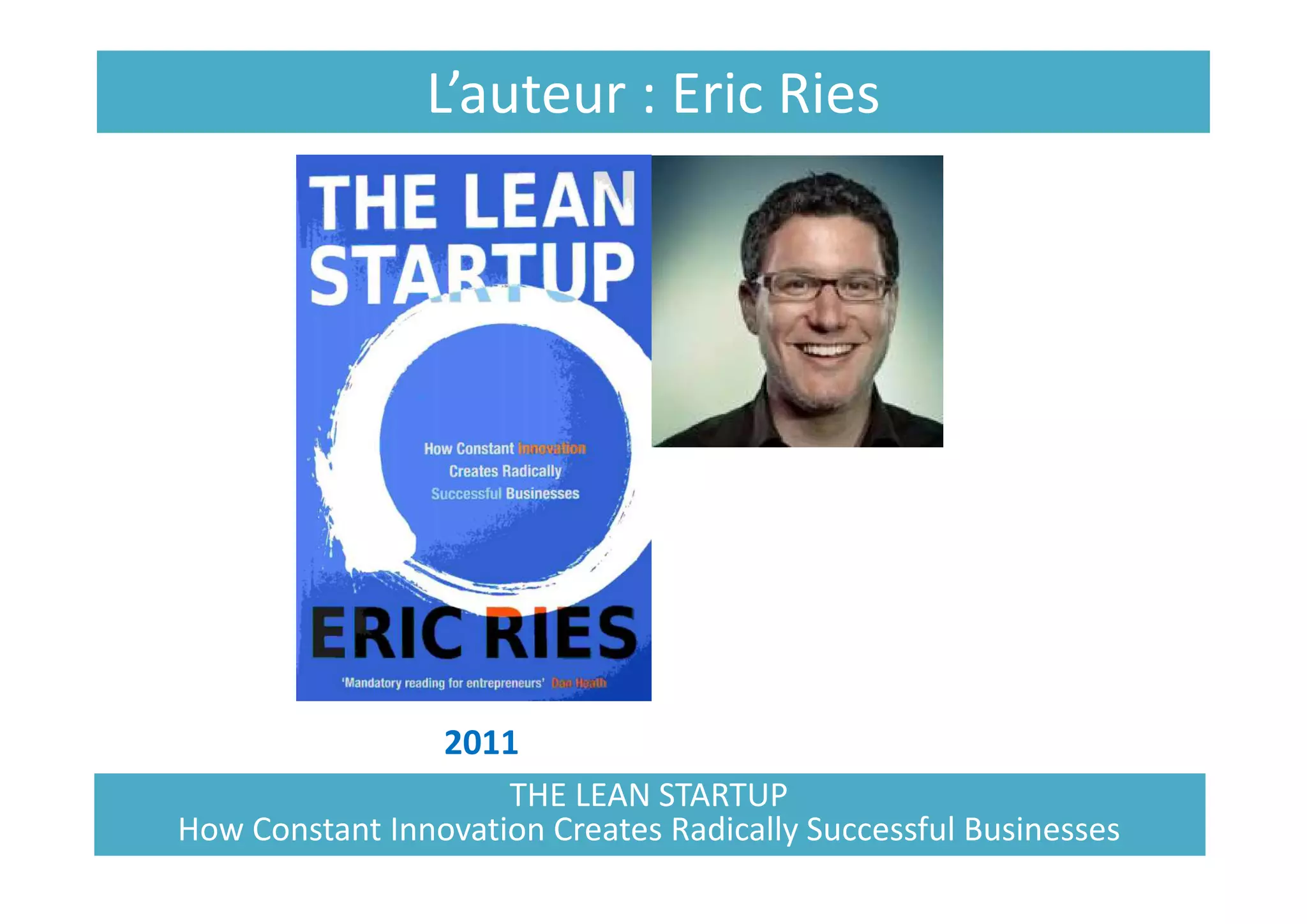 L’auteur : Eric Ries
2011
THE LEAN STARTUP
How Constant Innovation Creates Radically Successful Businesses
 