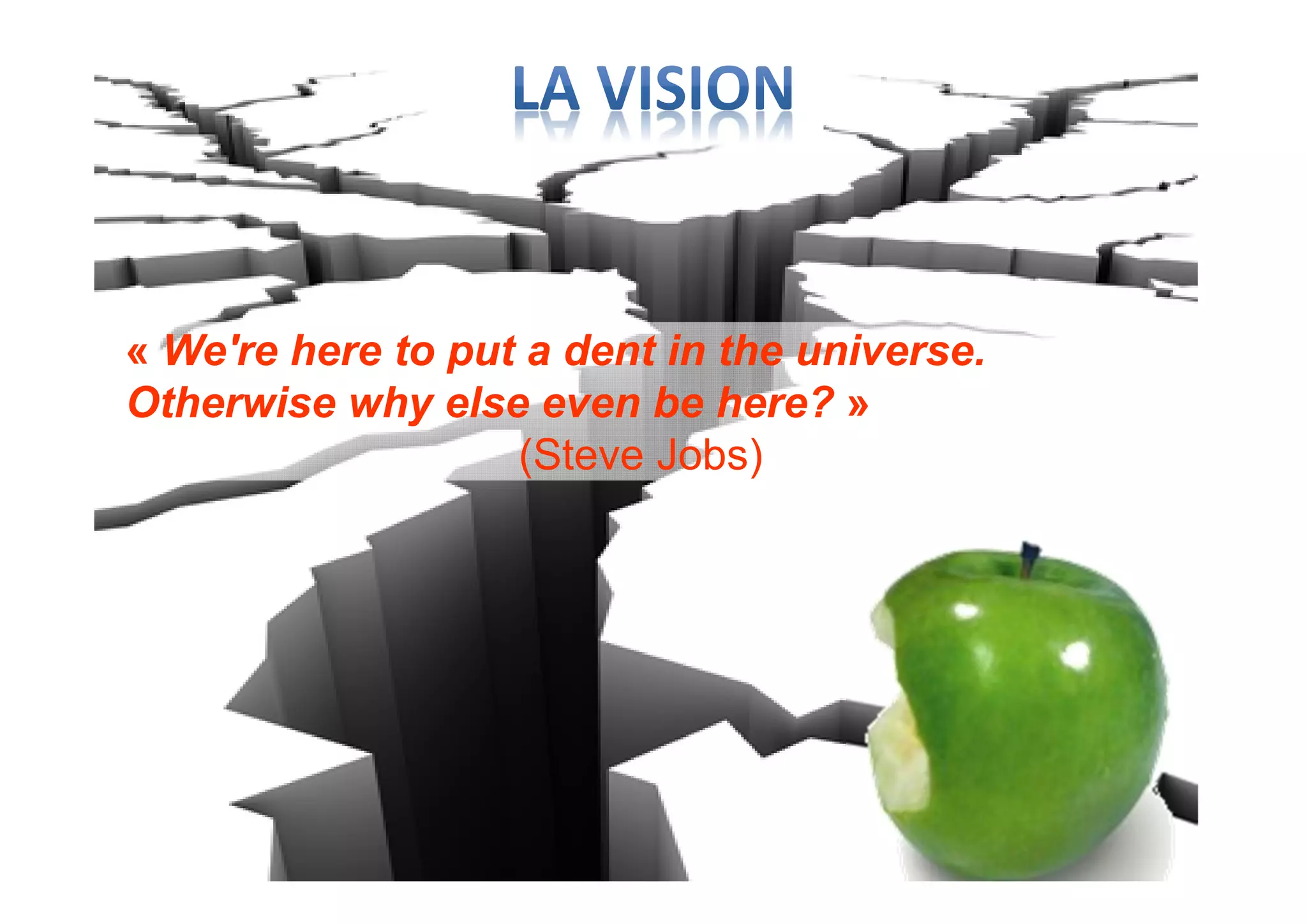 « We're here to put a dent in the universe.
Otherwise why else even be here? »
(Steve Jobs)
 