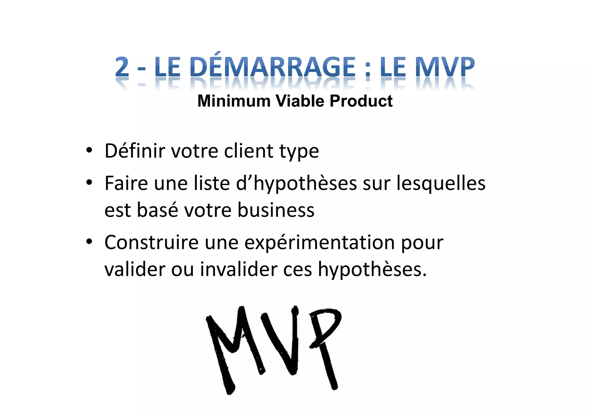 • Définir votre client type
• Faire une liste d’hypothèses sur lesquelles
est basé votre business
• Construire une expérimentation pour
valider ou invalider ces hypothèses.
Minimum Viable Product
 