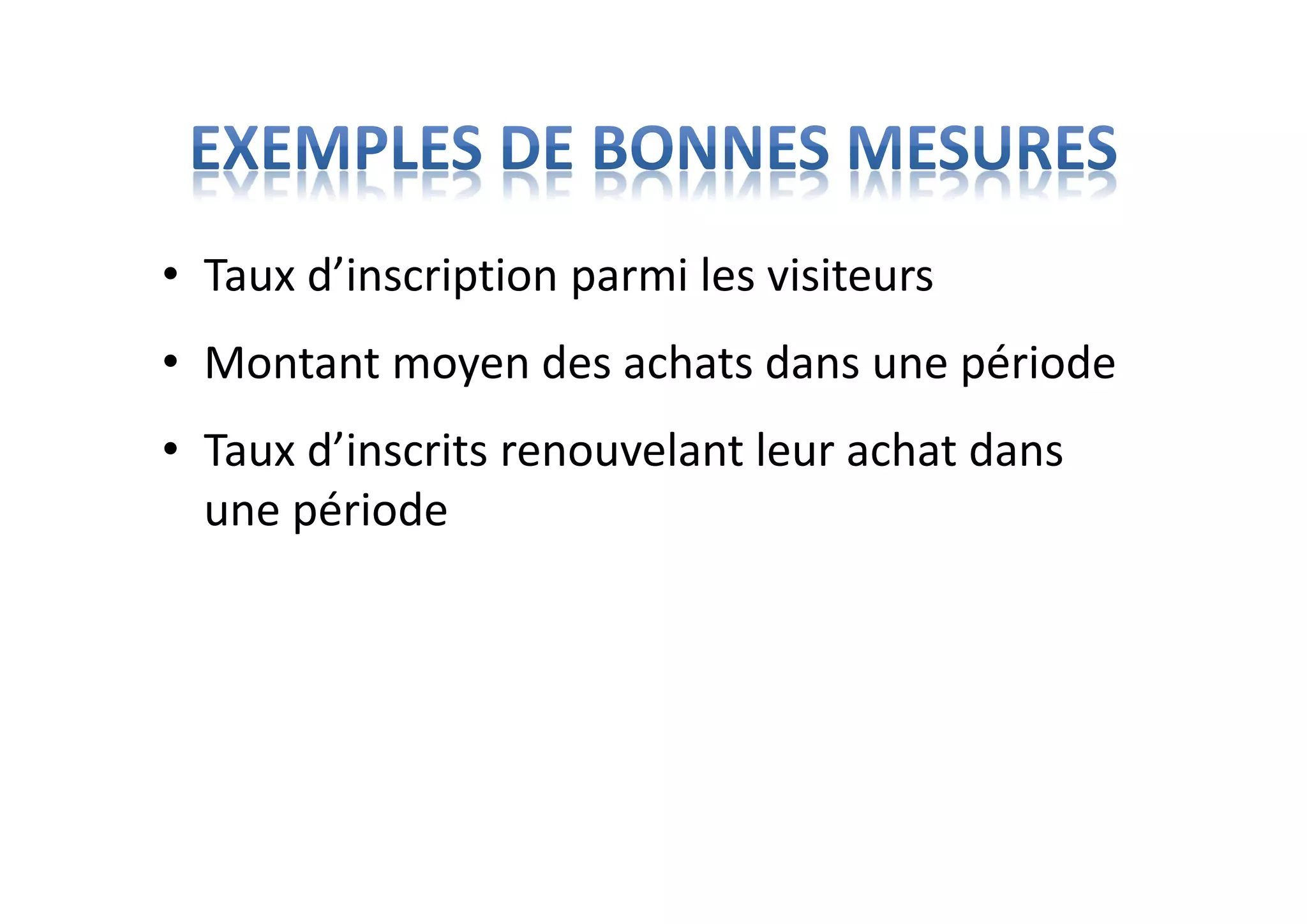 • Taux d’inscription parmi les visiteurs
• Montant moyen des achats dans une période
• Taux d’inscrits renouvelant leur achat dans
une période
 