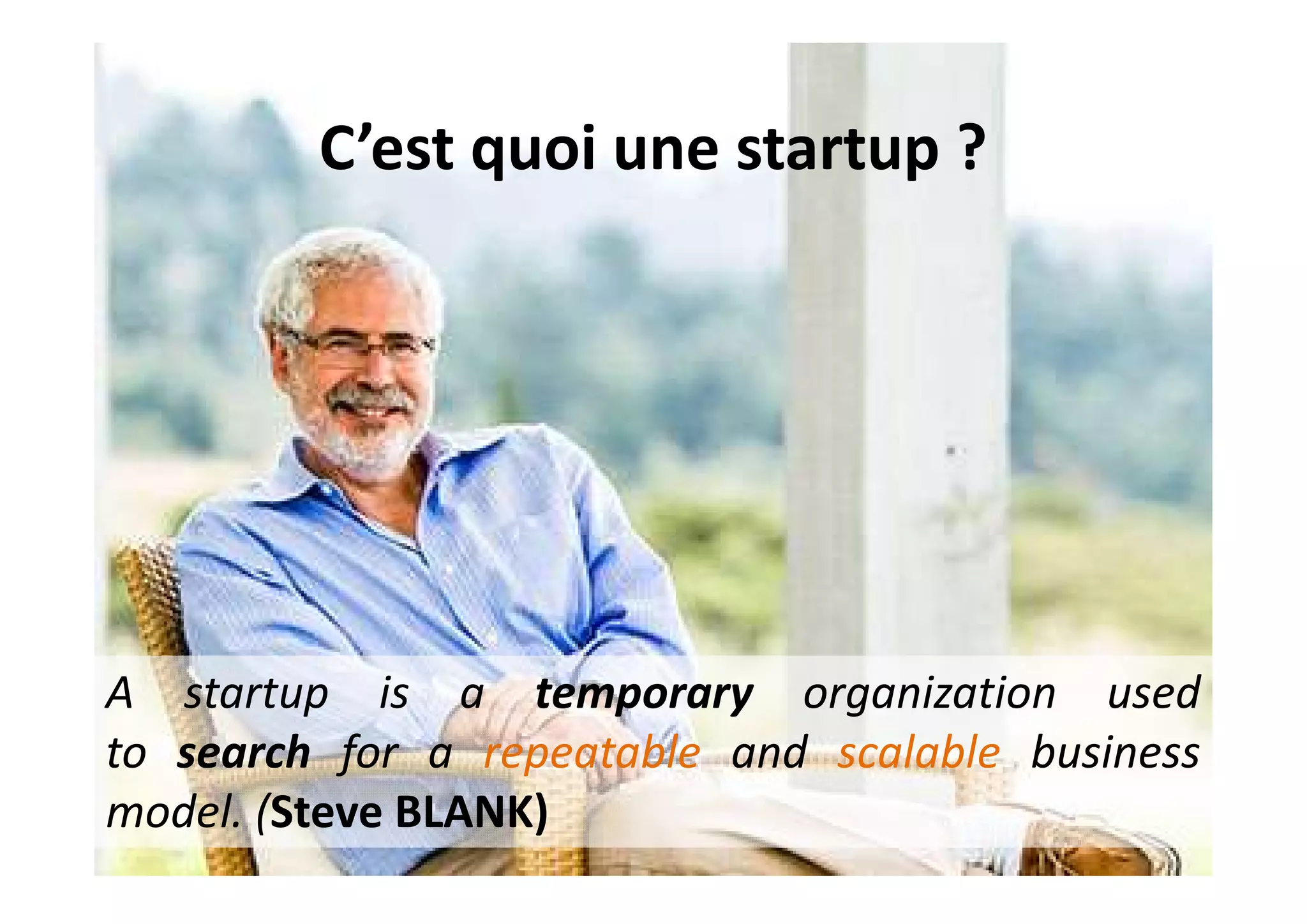 C’est quoi une startup ?
A startup is a temporary organization used
to search for a repeatable and scalable business
model. (Steve BLANK)
 