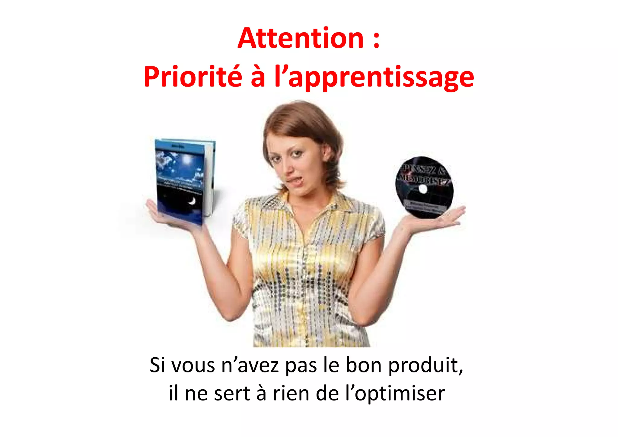 Attention :
Priorité à l’apprentissage
Si vous n’avez pas le bon produit,
il ne sert à rien de l’optimiser
 