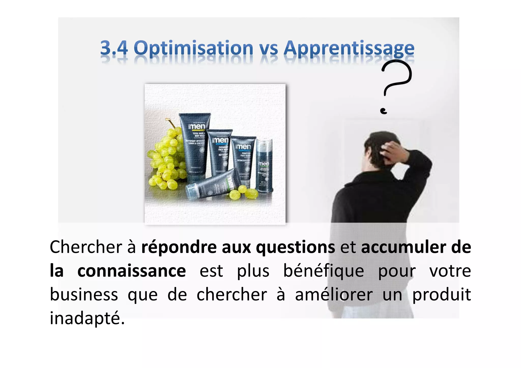 Chercher à répondre aux questions et accumuler de
la connaissance est plus bénéfique pour votre
business que de chercher à améliorer un produit
inadapté.
 