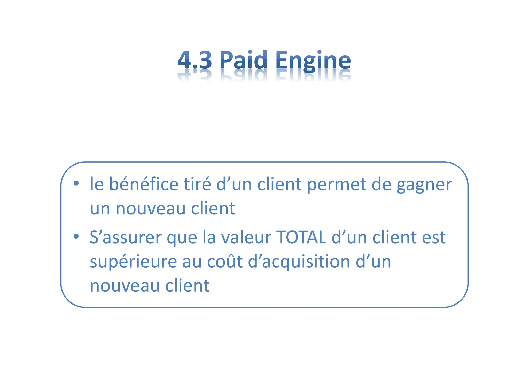 • le bénéfice tiré d’un client permet de gagner
un nouveau client
• S’assurer que la valeur TOTAL d’un client est
supérieure au coût d’acquisition d’un
nouveau client
 