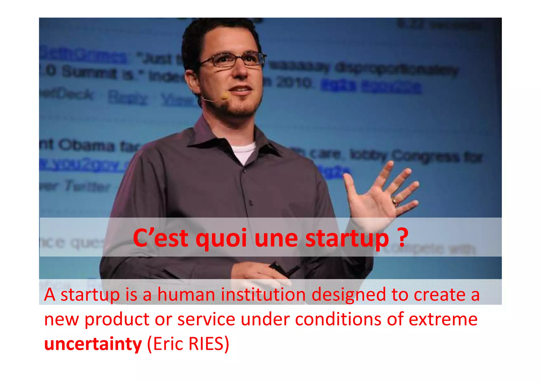 C’est quoi une startup ?
A startup is a human institution designed to create a
new product or service under conditions of extreme
uncertainty (Eric RIES)
 