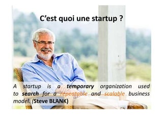 C’est quoi une startup ?
A startup is a temporary organization used
to search for a repeatable and scalable business
model. (Steve BLANK)
 