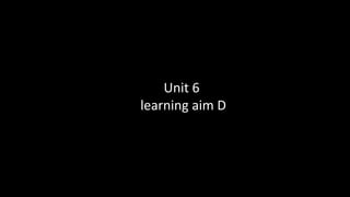 Unit 6
learning aim D
 