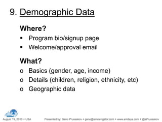 9. Demographic Data
Where?
 Program bio/signup page
 Welcome/approval email
What?
o Basics (gender, age, income)
o Details (children, religion, ethnicity, etc)
o Geographic data
 