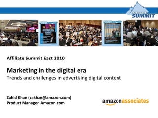Affiliate Summit East 2010 Marketing in the digital era Trends and challenges in advertising digital content Zahid Khan (zakhan@amazon.com) Product Manager, Amazon.com 