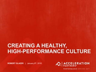 @accelerationpar
CREATING A HEALTHY,
HIGH-PERFORMANCE CULTURE
ROBERT GLAZER | January 8th, 2018
 
