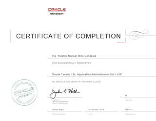 CERTIFICATE OF COMPLETION
HAS SUCCESSFULLY COMPLETED
AN ORACLE UNIVERSITY TRAINING CLASS
JOHN HALL Total Hours
SENIOR VICE PRESIDENT
ORACLE CORPORATION
INSTRUCTOR NAME DATE ENROLLMENT ID
Ingฺ Ricardo Manuel Milla Gonzalez
Oracle Tuxedo 12c: Application Administration Ed 1 LVC
Serdar Aygul 31 January, 2014 7051537
40
 