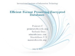 International Institute of Information Technology
Ecient Format Preserving Encrypted
Databases
Prakruti C
prakruti@iiitb.org
Sashank Dara
sdara@cisco.com
Muralidhara V.N
murali@iiitb.org
July 9, 2015
 