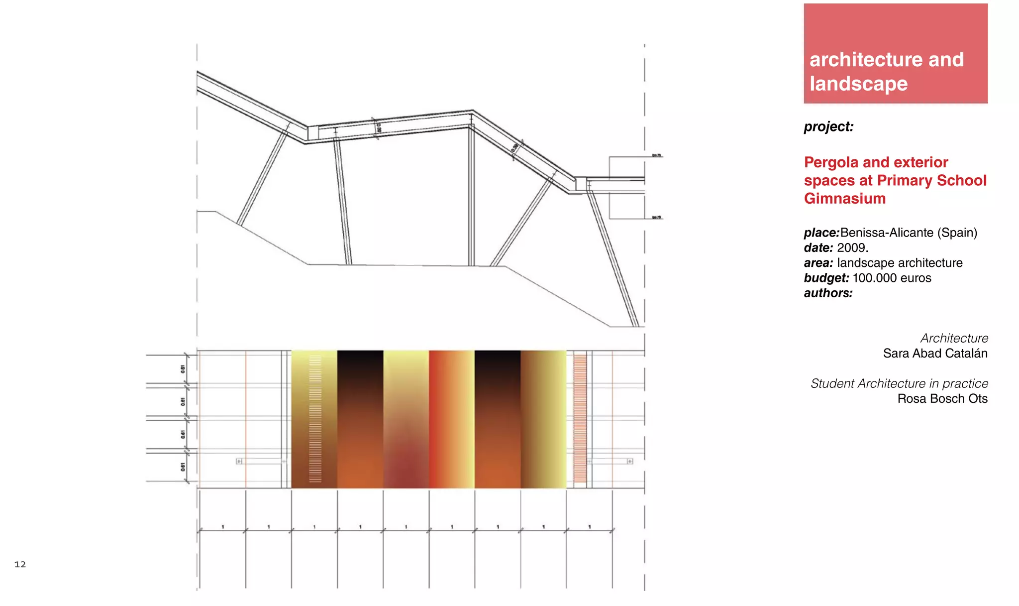 project:
Pergola and exterior
spaces at Primary School
Gimnasium
place:Benissa-Alicante (Spain)
date: 2009.
area: landscape architecture
budget: 100.000 euros
authors:
Architecture
Sara Abad Catalán
Student Architecture in practice
Rosa Bosch Ots
Technic Architecture
architecture and
landscape
12
 