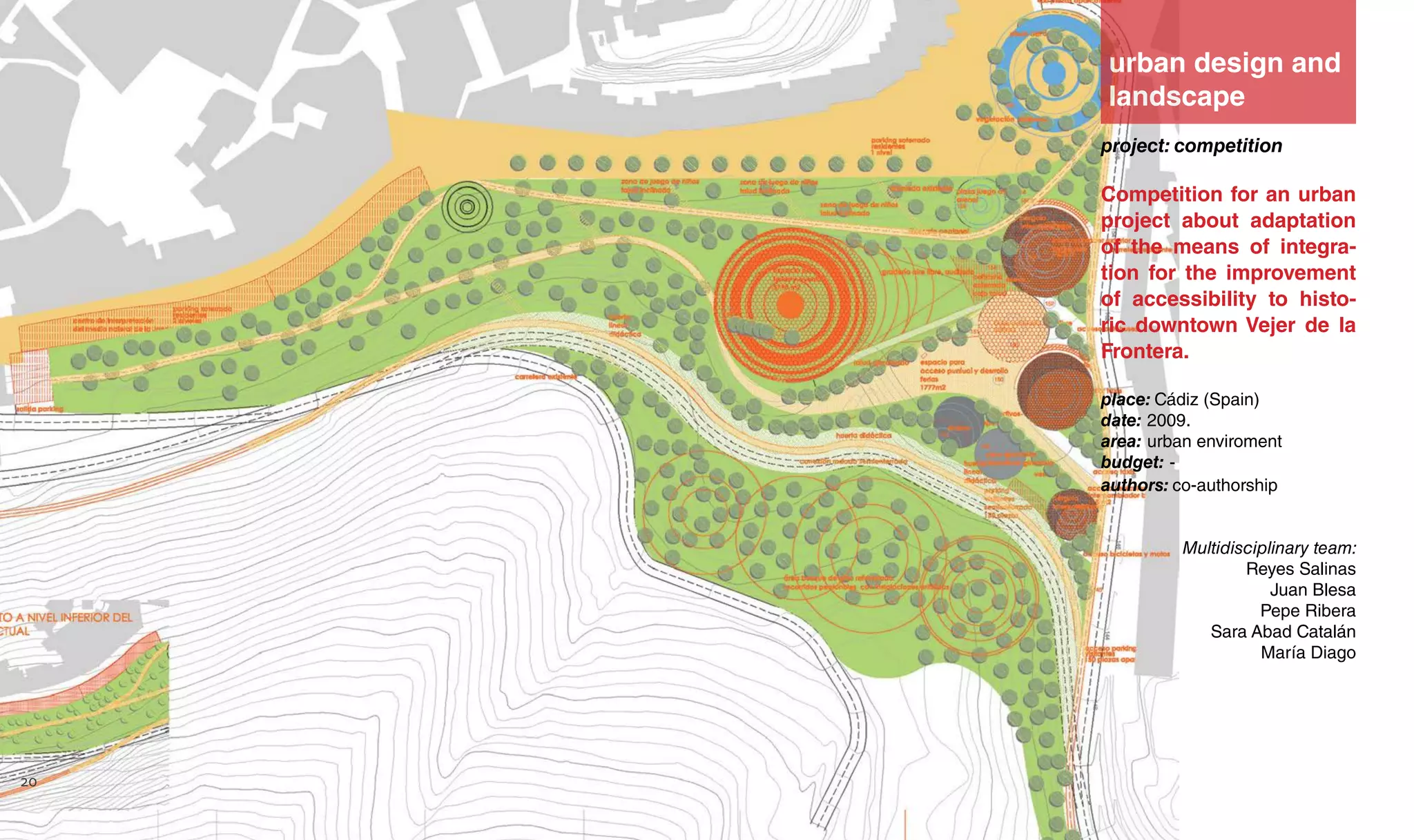 urban design and
landscape
project: competition
Competition for an urban
project about adaptation
of the means of integra-
tion for the improvement
of accessibility to histo-
ric downtown Vejer de la
Frontera.
place: Cádiz (Spain)
date: 2009.
area: urban enviroment
budget: -
authors: co-authorship
Multidisciplinary team:
Reyes Salinas
Juan Blesa
Pepe Ribera
Sara Abad Catalán
María Diago
20
 