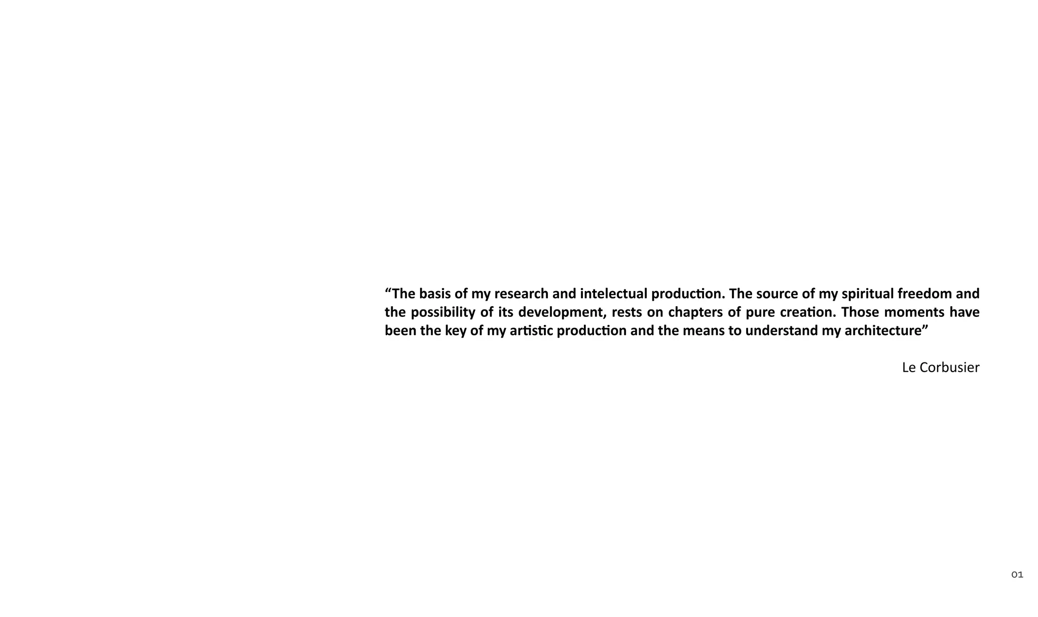 “The basis of my research and intelectual production. The source of my spiritual freedom and
the possibility of its development, rests on chapters of pure creation. Those moments have
been the key of my artistic production and the means to understand my architecture”
Le Corbusier
01
 