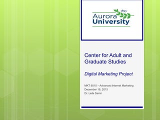 Center for Adult and
Graduate Studies
Digital Marketing Project
MKT 6510 – Advanced Internet Marketing
December 16, 2015
Dr. Leila Samii
 