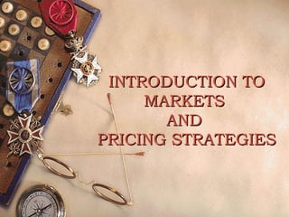 INTRODUCTION TOINTRODUCTION TO
MARKETSMARKETS
ANDAND
PRICING STRATEGIESPRICING STRATEGIES
 
