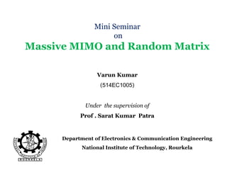 Mini Seminar
on
Massive MIMO and Random Matrix
Department of Electronics & Communication Engineering
National Institute of Technology, Rourkela
Varun Kumar
(514EC1005)
Under the supervision of
Prof . Sarat Kumar Patra
 