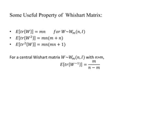 Some Useful Property of Whishart Matrix:
• 𝐸 𝑡𝑟 𝑊 = 𝑚𝑛 𝑓𝑜𝑟 𝑊~𝑊𝑚(𝑛, 𝐼)
• 𝐸 𝑡𝑟 𝑊2 = 𝑚𝑛(𝑚 + 𝑛)
• 𝐸 𝑡𝑟2 𝑊 = 𝑚𝑛(𝑚𝑛 + 1)
For a central Wishart matrix 𝑊~𝑊𝑚(𝑛, 𝐼) with n>m,
𝐸 𝑡𝑟 𝑊−1 =
𝑚
𝑛 − 𝑚
 