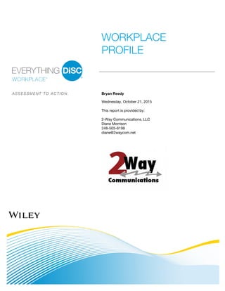 WORKPLACE
PROFILE
A S S E S S M E N T T O A C T I O N . Bryan Reedy
Wednesday, October 21, 2015
This report is provided by:
2-Way Communications, LLC
Diane Morrison
248-505-6198
diane@2waycom.net
 