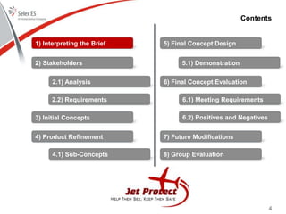 4
Contents
1) Interpreting the Brief
2) Stakeholders
3) Initial Concepts
4) Product Refinement
5) Final Concept Design
6) Final Concept Evaluation
7) Future Modifications
8) Group Evaluation
2.1) Analysis
2.2) Requirements
4.1) Sub-Concepts
5.1) Demonstration
6.1) Meeting Requirements
6.2) Positives and Negatives
 