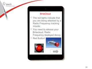 BriteCloud
The red lights indicate that
you are being attacked by a
Radio Frequency tracking
missile.
You need to release your
Britecloud, Radio
Frequency deployed decoy.
Red Button!
44
 