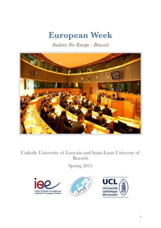 European Week
Students For Europe - Brussels
Catholic University of Louvain and Saint-Louis Universty of
Brussels
Spring 2015
!1
 