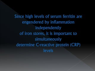 Since high levels of serum ferritin are
engendered by inflammation
independently
of iron stores, it is important to
simultaneously
determine C-reactive protein (CRP)
levels
 