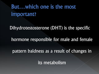 Dihydrotestosterone (DHT) is the specific
hormone responsible for male and female
pattern baldness as a result of changes in
its metabolism
 