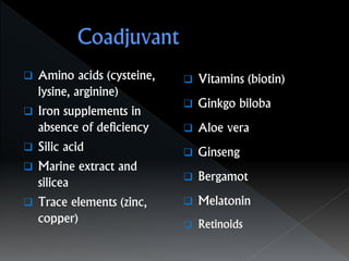  Amino acids (cysteine,
lysine, arginine)
 Iron supplements in
absence of deficiency
 Silic acid
 Marine extract and
silicea
 Trace elements (zinc,
copper)
 Vitamins (biotin)
 Ginkgo biloba
 Aloe vera
 Ginseng
 Bergamot
 Melatonin
 Retinoids
 