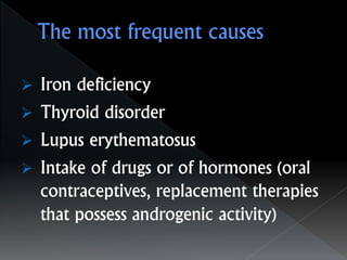  Iron deficiency
 Thyroid disorder
 Lupus erythematosus
 Intake of drugs or of hormones (oral
contraceptives, replacement therapies
that possess androgenic activity)
 