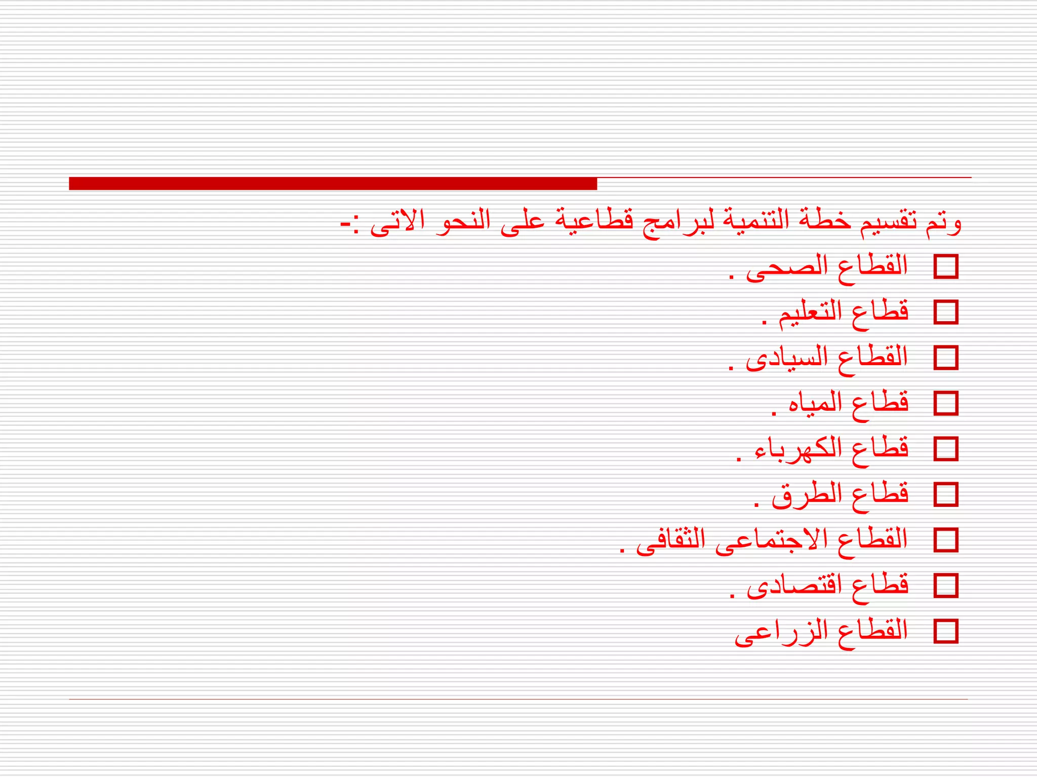 ‫االتى‬ ‫النحو‬ ‫على‬ ‫قطاعية‬ ‫لبرامج‬ ‫التنمية‬ ‫خطة‬ ‫تقسيم‬ ‫وتم‬
:
-

‫الصحى‬ ‫القطاع‬
.

‫التعليم‬ ‫قطاع‬
.

‫السيادى‬ ‫القطاع‬
.

‫المياه‬ ‫قطاع‬
.

‫الكهرباء‬ ‫قطاع‬
.

‫الطرق‬ ‫قطاع‬
.

‫الثقافى‬ ‫االجتماعى‬ ‫القطاع‬
.

‫اقتصادى‬ ‫قطاع‬
.

‫الزراعى‬ ‫القطاع‬
 