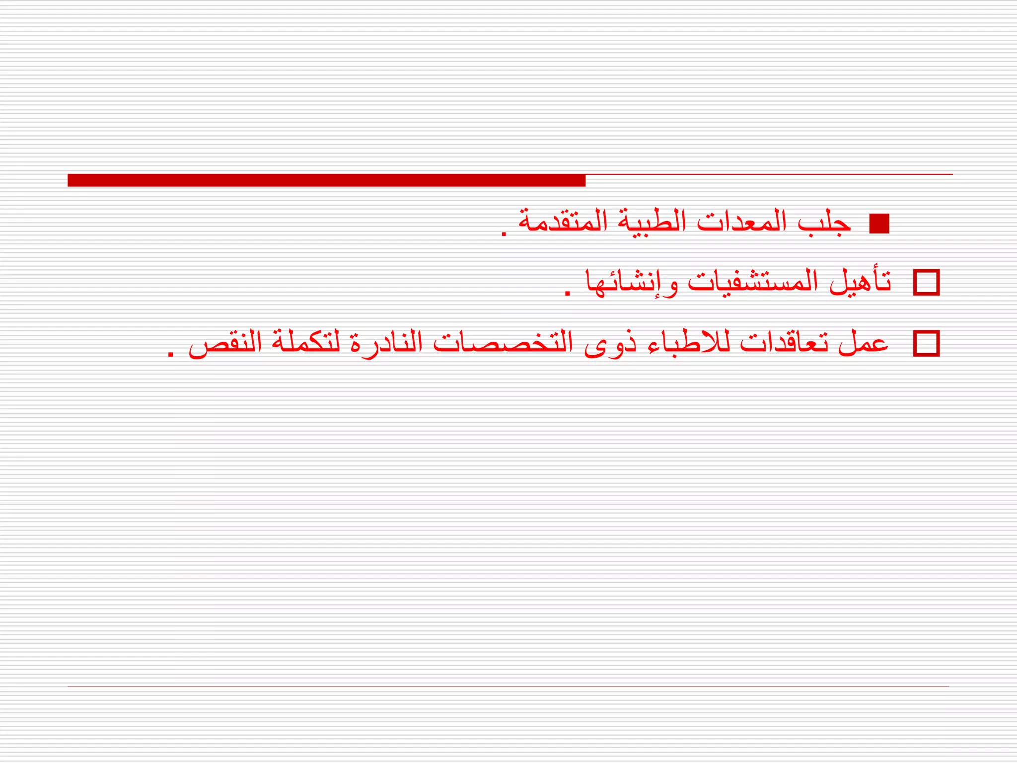 
‫المتقدمة‬ ‫الطبية‬ ‫المعدات‬ ‫جلب‬
.

‫وإنشائها‬ ‫المستشفيات‬ ‫تأهيل‬
.

‫النقص‬ ‫لتكملة‬ ‫النادرة‬ ‫التخصصات‬ ‫ذوى‬ ‫لالطباء‬ ‫تعاقدات‬ ‫عمل‬
.
 