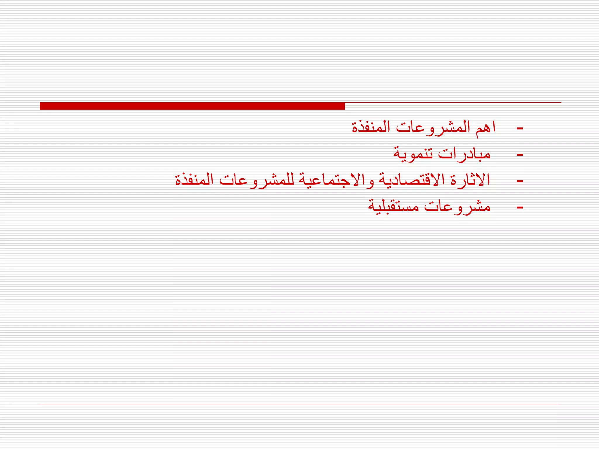 -
‫المنفذة‬ ‫المشروعات‬ ‫اهم‬
-
‫تنموية‬ ‫مبادرات‬
-
‫المنفذة‬ ‫للمشروعات‬ ‫واالجتماعية‬ ‫االقتصادية‬ ‫االثارة‬
-
‫مستقبلية‬ ‫مشروعات‬
 