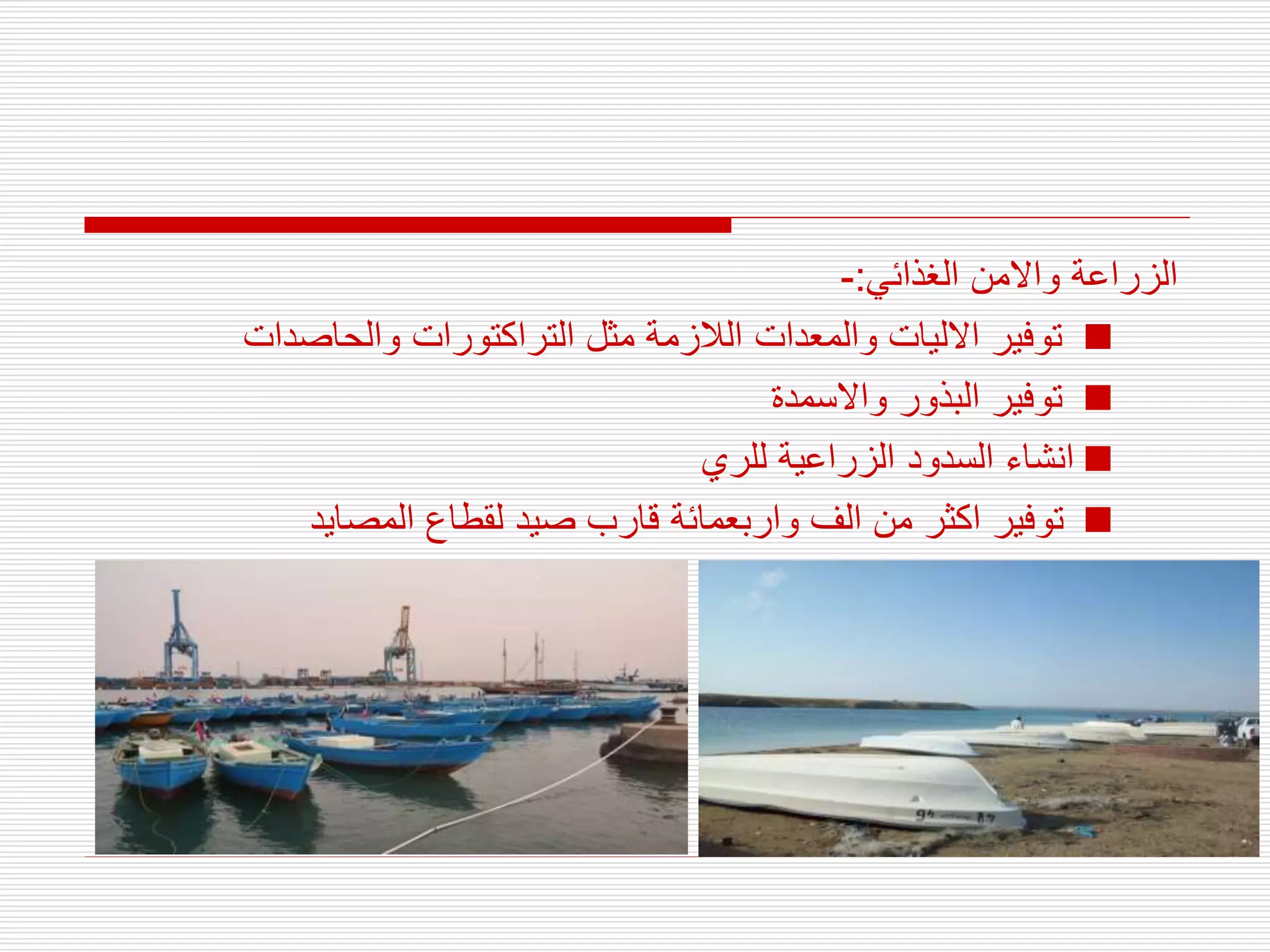 ‫الغذائي‬ ‫واالمن‬ ‫الزراعة‬
:
-

‫والحاصدات‬ ‫التراكتورات‬ ‫مثل‬ ‫الالزمة‬ ‫والمعدات‬ ‫االليات‬ ‫توفير‬

‫واالسمدة‬ ‫البذور‬ ‫توفير‬

‫للري‬ ‫الزراعية‬ ‫السدود‬ ‫انشاء‬

‫المصايد‬ ‫لقطاع‬ ‫صيد‬ ‫قارب‬ ‫واربعمائة‬ ‫الف‬ ‫من‬ ‫اكثر‬ ‫توفير‬
 