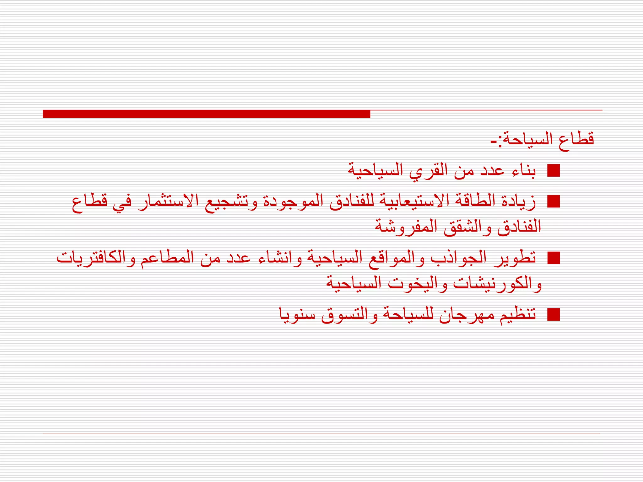 ‫السياحة‬ ‫قطاع‬
:
-

‫السياحية‬ ‫القري‬ ‫من‬ ‫عدد‬ ‫بناء‬

‫ف‬ ‫االستثمار‬ ‫وتشجيع‬ ‫الموجودة‬ ‫للفنادق‬ ‫االستيعابية‬ ‫الطاقة‬ ‫زيادة‬
‫قطاع‬ ‫ي‬
‫المفروشة‬ ‫والشقق‬ ‫الفنادق‬

‫والكافتر‬ ‫المطاعم‬ ‫من‬ ‫عدد‬ ‫وانشاء‬ ‫السياحية‬ ‫والمواقع‬ ‫الجواذب‬ ‫تطوير‬
‫يات‬
‫السياحية‬ ‫واليخوت‬ ‫والكورنيشات‬

‫سنويا‬ ‫والتسوق‬ ‫للسياحة‬ ‫مهرجان‬ ‫تنظيم‬
 