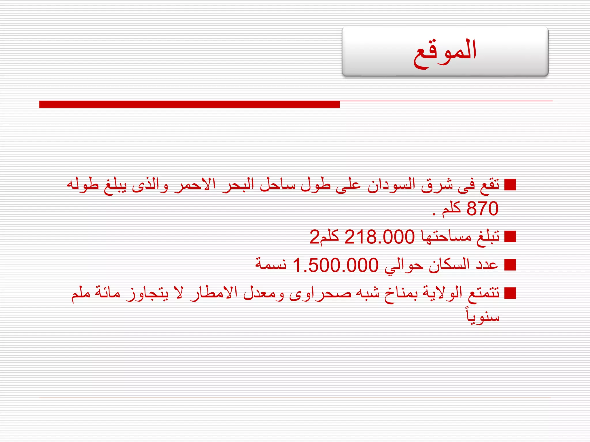 
‫ط‬ ‫يبلغ‬ ‫والذى‬ ‫االحمر‬ ‫البحر‬ ‫ساحل‬ ‫طول‬ ‫على‬ ‫السودان‬ ‫شرق‬ ‫فى‬ ‫تقع‬
‫وله‬
870
‫كلم‬
.

‫مساحتها‬ ‫تبلغ‬
218.000
‫كلم‬
2

‫حوالي‬ ‫السكان‬ ‫عدد‬
1.500.000
‫نسمة‬

‫م‬ ‫مائة‬ ‫يتجاوز‬ ‫ال‬ ‫االمطار‬ ‫ومعدل‬ ‫صحراوى‬ ‫شبه‬ ‫بمناخ‬ ‫الوالية‬ ‫تتمتع‬
‫لم‬
‫سنويا‬
‫الموقع‬
 